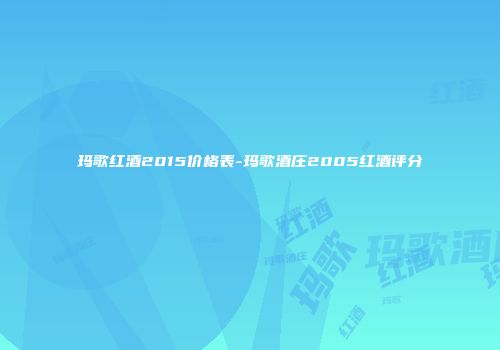玛歌红酒2015价格表-玛歌酒庄2005红酒评分