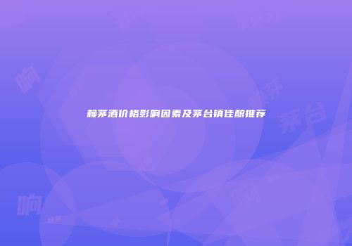赖茅酒价格影响因素及茅台镇佳酿推荐