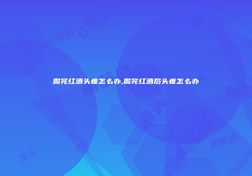 喝完红酒头疼怎么办,喝完红酒后头疼怎么办