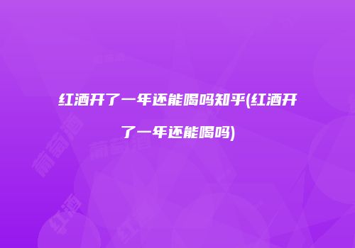 红酒开了一年还能喝吗知乎(红酒开了一年还能喝吗)