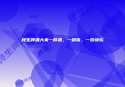 纯生啤酒大米一杯酒，一碗饭，一份快乐
