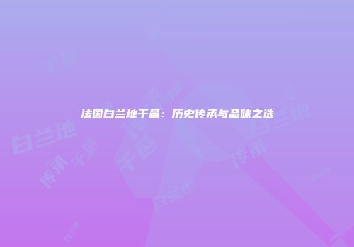 法国白兰地干邑：历史传承与品味之选