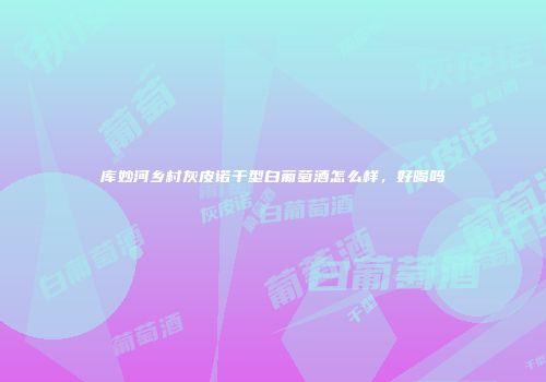 库妙河乡村灰皮诺干型白葡萄酒怎么样，好喝吗