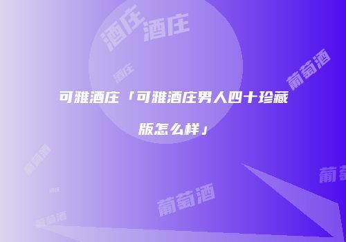 可雅酒庄「可雅酒庄男人四十珍藏版怎么样」