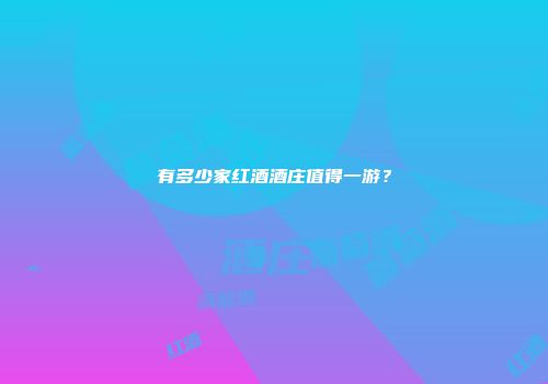 有多少家红酒酒庄值得一游？
