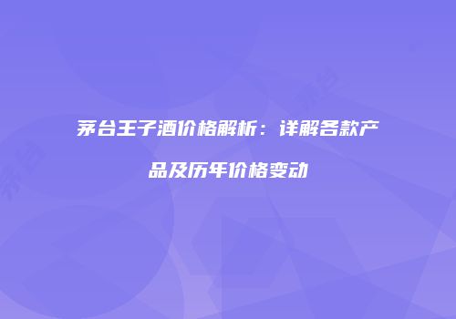 茅台王子酒价格解析：详解各款产品及历年价格变动