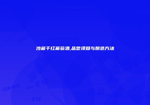 沙藏干红葡萄酒,品尝须知与酿造方法