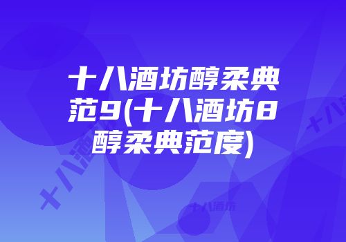 十八酒坊醇柔典范9(十八酒坊8醇柔典范度)