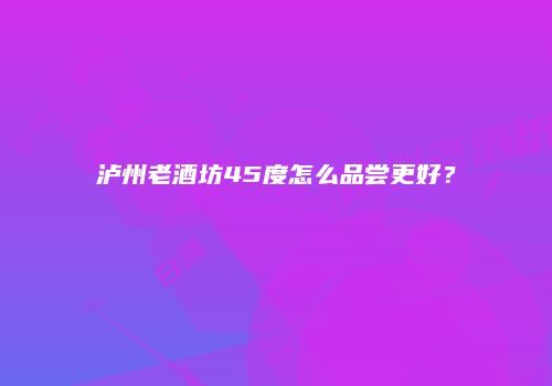 泸州老酒坊45度怎么品尝更好？