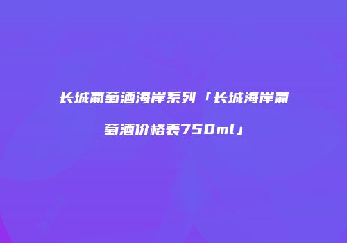 长城葡萄酒海岸系列「长城海岸葡萄酒价格表750ml」
