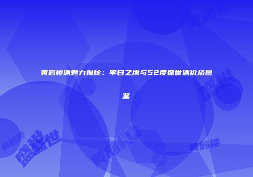 黄鹤楼酒魅力揭秘：李白之缘与52度盛世酒价格图鉴