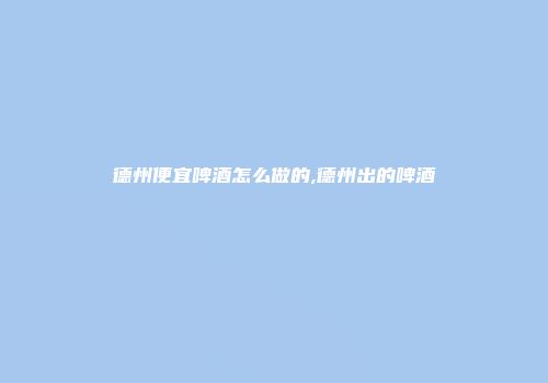 德州便宜啤酒怎么做的,德州出的啤酒