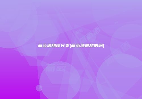 葡萄酒甜度分类(葡萄酒是甜的吗)