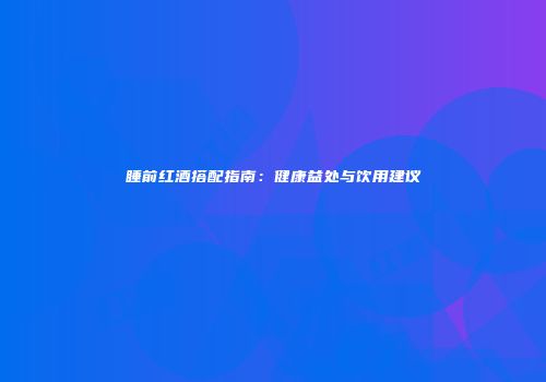 睡前红酒搭配指南：健康益处与饮用建议