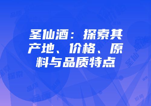 圣仙酒：探索其产地、价格、原料与品质特点