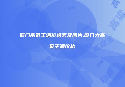 厦门高粱王酒价格表及图片,厦门大高粱王酒价格