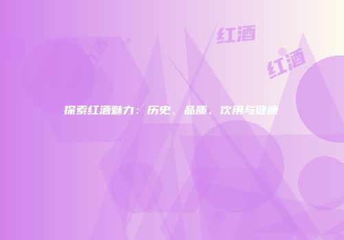 探索红酒魅力：历史、品质、饮用与健康