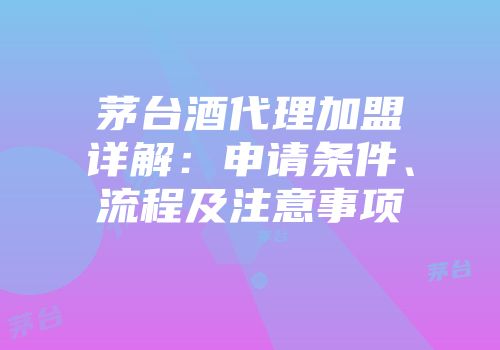 茅台酒代理加盟详解：申请条件、流程及注意事项