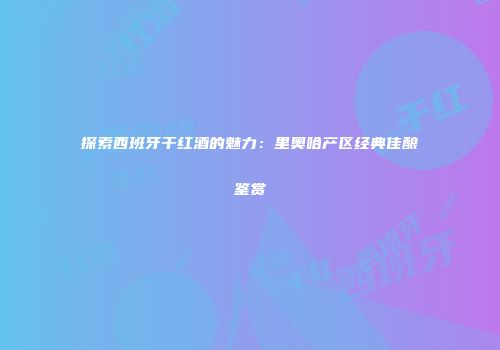 探索西班牙干红酒的魅力：里奥哈产区经典佳酿鉴赏