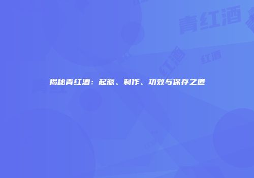 揭秘青红酒：起源、制作、功效与保存之道