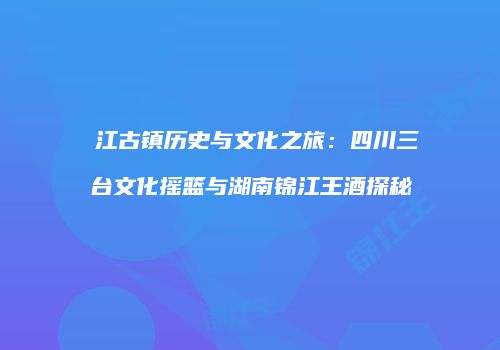 郪江古镇历史与文化之旅：四川三台文化摇篮与湖南锦江王酒探秘