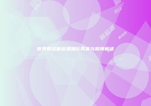 世界著名葡萄酒酒庄风采与趣闻解读