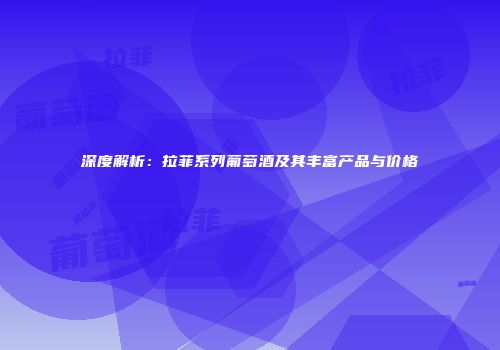 深度解析：拉菲系列葡萄酒及其丰富产品与价格