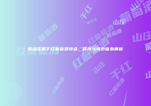 南山庄园干红葡萄酒特点、储存与周边信息解析