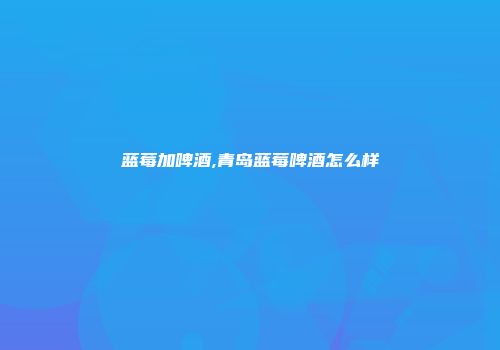蓝莓加啤酒,青岛蓝莓啤酒怎么样