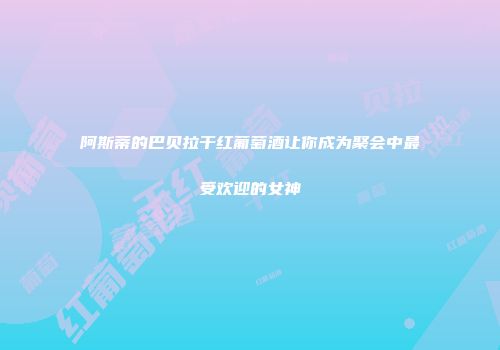 阿斯蒂的巴贝拉干红葡萄酒让你成为聚会中最受欢迎的女神