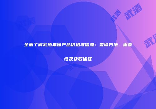 全面了解武酒集团产品价格与信息：查询方法、重要性及获取途径