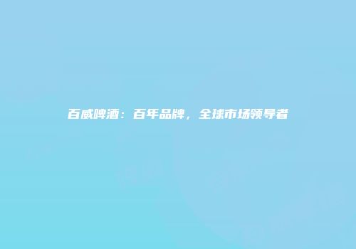 百威啤酒：百年品牌，全球市场领导者