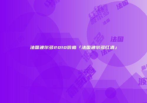 法国波尔多2010价格「法国波尔多红酒」