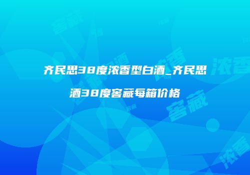 齐民思38度浓香型白酒_齐民思酒38度窖藏每箱价格