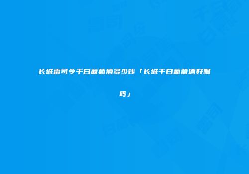 长城雷司令干白葡萄酒多少钱「长城干白葡萄酒好喝吗」