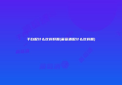 干白配什么饮料好喝(葡萄酒配什么饮料喝)