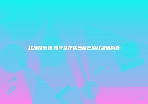红酒槽颜色,如何选择适合自己的红酒槽颜色