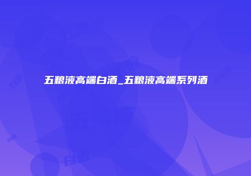 五粮液高端白酒_五粮液高端系列酒