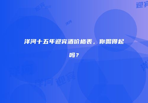 洋河十五年迎宾酒价格表，你喝得起吗？