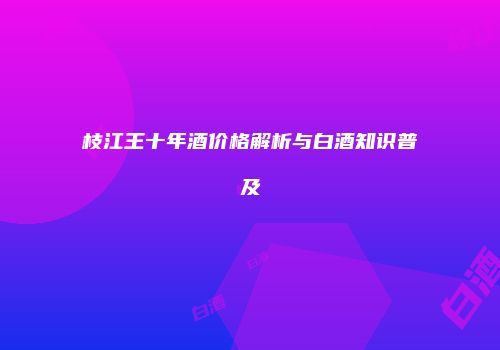 枝江王十年酒价格解析与白酒知识普及