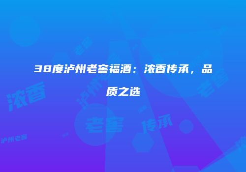 38度泸州老窖福酒：浓香传承，品质之选