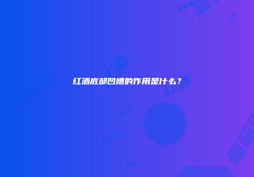 红酒底部凹槽的作用是什么？
