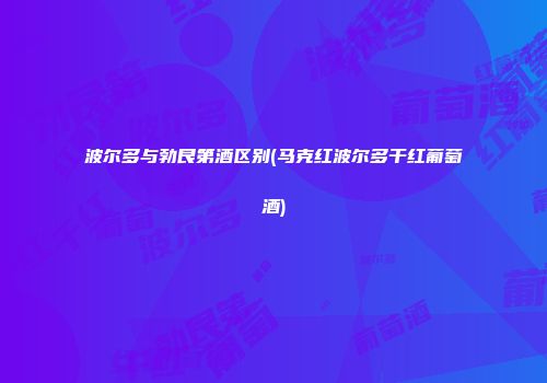 波尔多与勃艮第酒区别(马克红波尔多干红葡萄酒)