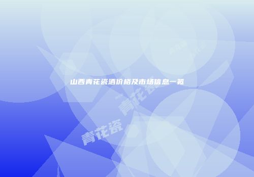 山西青花瓷酒价格及市场信息一览