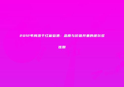 2012年梅洛干红葡萄酒：品质与价值并重的波尔多佳酿