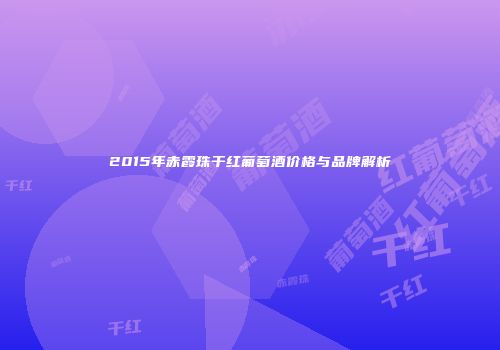 2015年赤霞珠干红葡萄酒价格与品牌解析