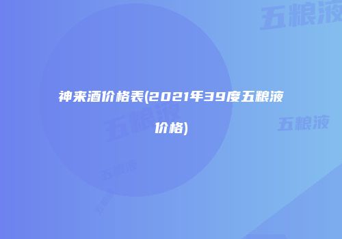 神来酒价格表(2021年39度五粮液价格)
