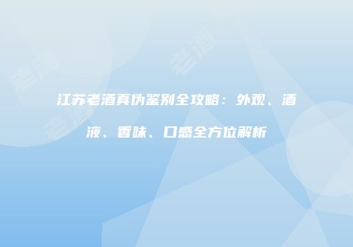 江苏老酒真伪鉴别全攻略：外观、酒液、香味、口感全方位解析