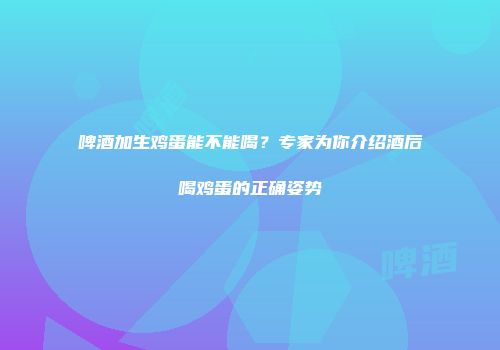 啤酒加生鸡蛋能不能喝？专家为你介绍酒后喝鸡蛋的正确姿势