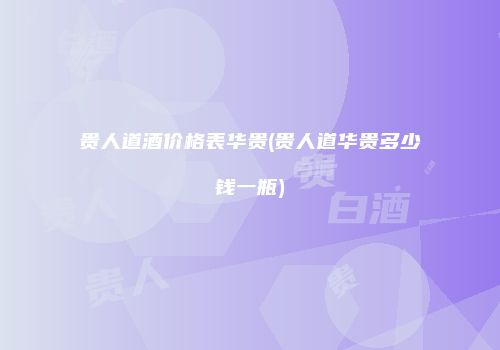 贵人道酒价格表华贵(贵人道华贵多少钱一瓶)